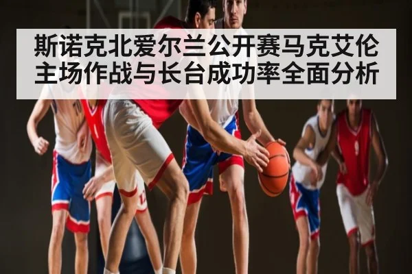 斯诺克北爱尔兰公开赛马克艾伦主场作战与长台成功率全面分析